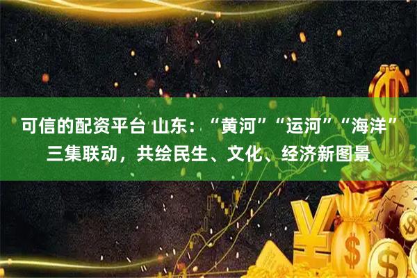 可信的配资平台 山东：“黄河”“运河”“海洋”三集联动，共绘民生、文化、经济新图景