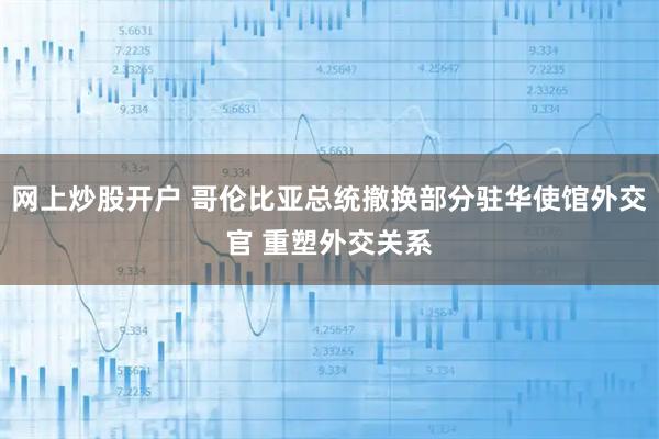 网上炒股开户 哥伦比亚总统撤换部分驻华使馆外交官 重塑外交关系