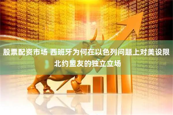 股票配资市场 西班牙为何在以色列问题上对美设限 北约盟友的独立立场