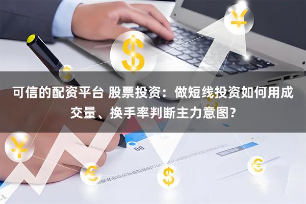 可信的配资平台 股票投资：做短线投资如何用成交量、换手率判断主力意图？