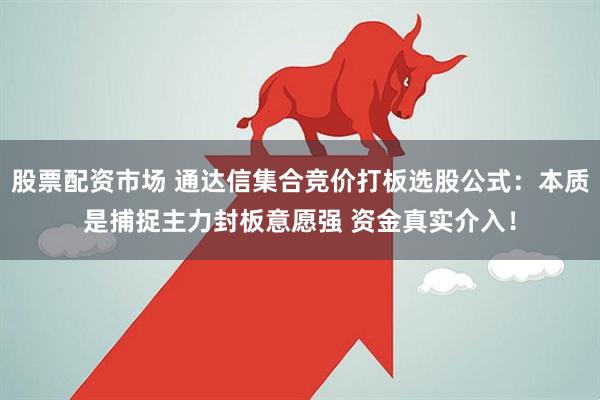 股票配资市场 通达信集合竞价打板选股公式：本质是捕捉主力封板意愿强 资金真实介入！