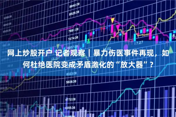 网上炒股开户 记者观察｜暴力伤医事件再现，如何杜绝医院变成矛盾激化的“放大器”？