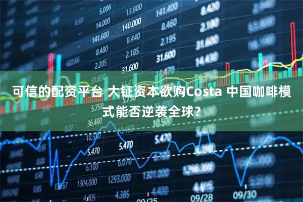 可信的配资平台 大钲资本欲购Costa 中国咖啡模式能否逆袭全球？