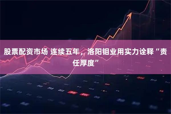 股票配资市场 连续五年，洛阳钼业用实力诠释“责任厚度”