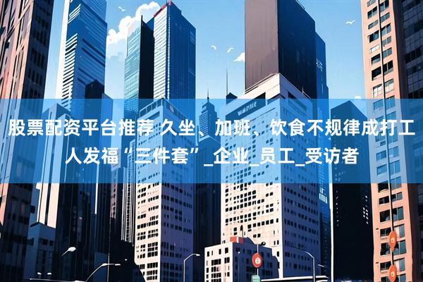 股票配资平台推荐 久坐、加班、饮食不规律成打工人发福“三件套”_企业_员工_受访者