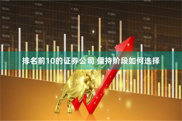 排名前10的证券公司 僵持阶段如何选择