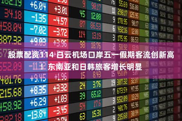 股票配资114 白云机场口岸五一假期客流创新高！东南亚和日韩旅客增长明显