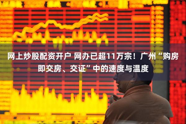 网上炒股配资开户 网办已超11万宗！广州“购房即交房、交证”中的速度与温度