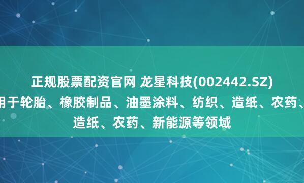 正规股票配资官网 龙星科技(002442.SZ)：产品主要应用于轮胎、橡胶制品、油墨涂料、纺织、造纸、农药、新能源等领域