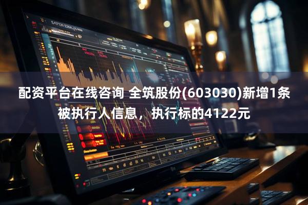 配资平台在线咨询 全筑股份(603030)新增1条被执行人信息，执行标的4122元