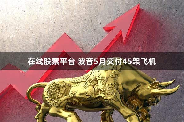 在线股票平台 波音5月交付45架飞机