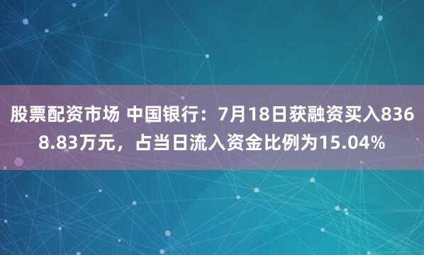 股票配资市场 中国银行：7月18日获融资买入8368.83万元，占当日流入资金比例为15.04%