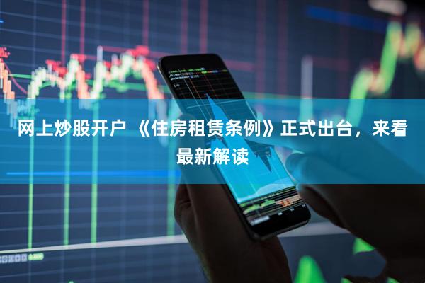网上炒股开户 《住房租赁条例》正式出台，来看最新解读