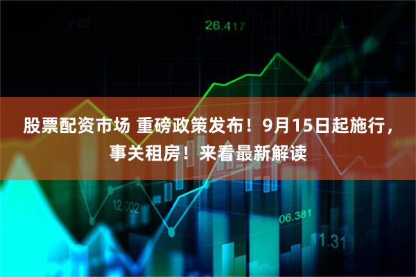 股票配资市场 重磅政策发布！9月15日起施行，事关租房！来看最新解读
