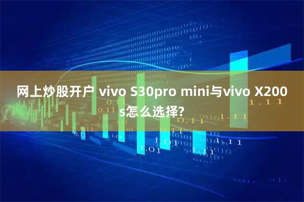 网上炒股开户 vivo S30pro mini与vivo X200s怎么选择?