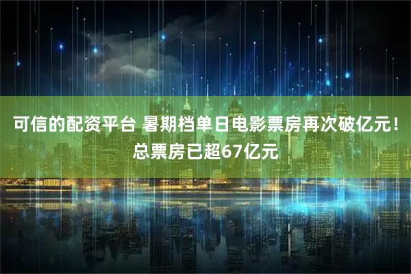 可信的配资平台 暑期档单日电影票房再次破亿元！总票房已超67亿元