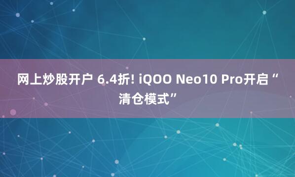 网上炒股开户 6.4折! iQOO Neo10 Pro开启“清仓模式”