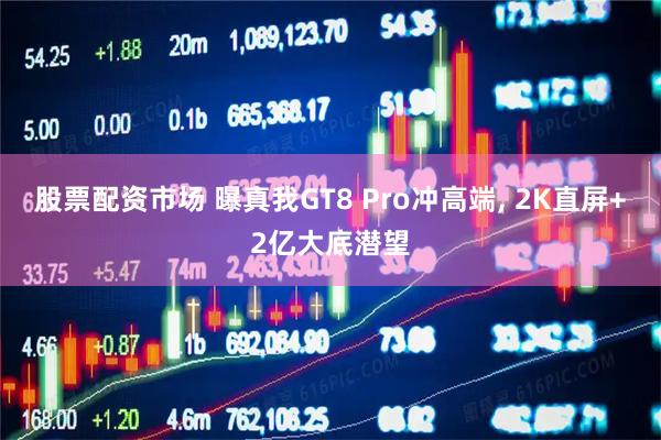 股票配资市场 曝真我GT8 Pro冲高端, 2K直屏+2亿大底潜望