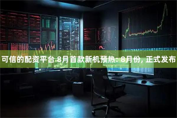 可信的配资平台 8月首款新机预热: 8月份, 正式发布