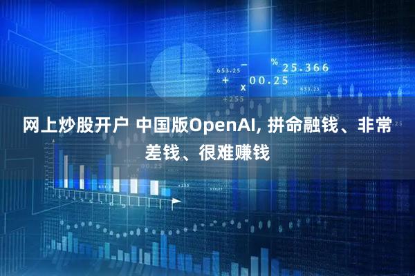 网上炒股开户 中国版OpenAI, 拼命融钱、非常差钱、很难赚钱