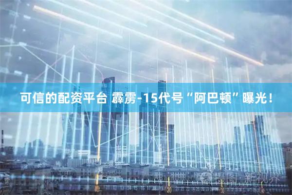 可信的配资平台 霹雳-15代号“阿巴顿”曝光！