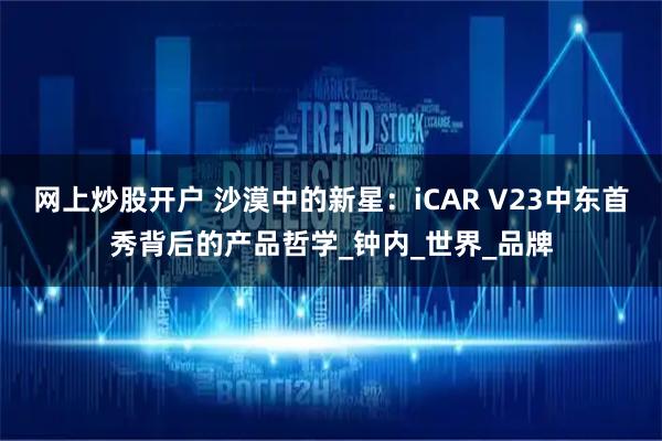 网上炒股开户 沙漠中的新星：iCAR V23中东首秀背后的产品哲学_钟内_世界_品牌