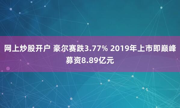 网上炒股开户 豪尔赛跌3.77% 2019年上市即巅峰募资8.89亿元