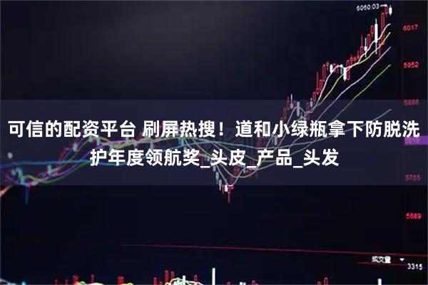 可信的配资平台 刷屏热搜！道和小绿瓶拿下防脱洗护年度领航奖_头皮_产品_头发
