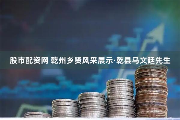 股市配资网 乾州乡贤风采展示·乾县马文廷先生