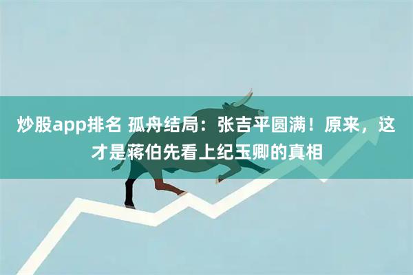 炒股app排名 孤舟结局：张吉平圆满！原来，这才是蒋伯先看上纪玉卿的真相