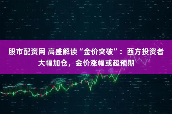 股市配资网 高盛解读“金价突破”：西方投资者大幅加仓，金价涨幅或超预期