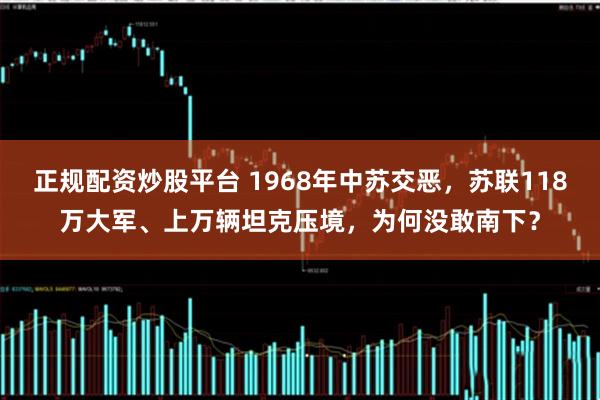正规配资炒股平台 1968年中苏交恶，苏联118万大军、上万辆坦克压境，为何没敢南下？