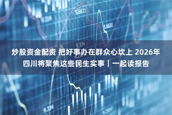 炒股资金配资 把好事办在群众心坎上 2026年四川将聚焦这些民生实事｜一起读报告