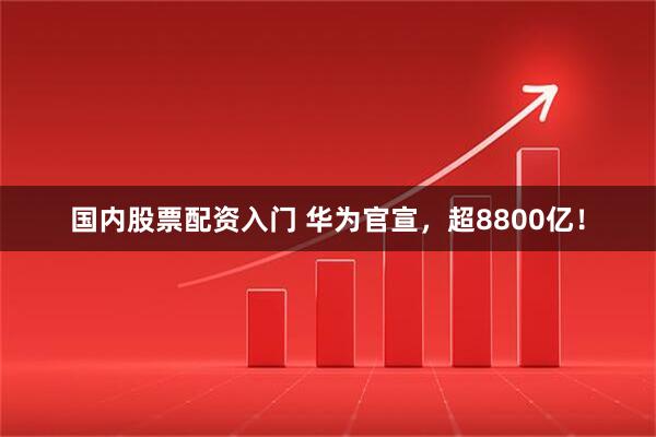 国内股票配资入门 华为官宣，超8800亿！