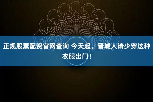 正规股票配资官网查询 今天起，晋城人请少穿这种衣服出门！