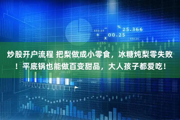 炒股开户流程 把梨做成小零食，冰糖炖梨零失败！平底锅也能做百变甜品，大人孩子都爱吃！